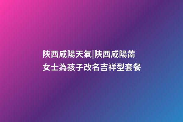 陜西咸陽天氣|陜西咸陽萳女士為孩子改名吉祥型套餐-第1張-公司起名-玄機(jī)派